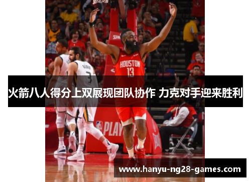 火箭八人得分上双展现团队协作 力克对手迎来胜利 火箭八人得分上双展现团队协作 力克对手迎来胜利