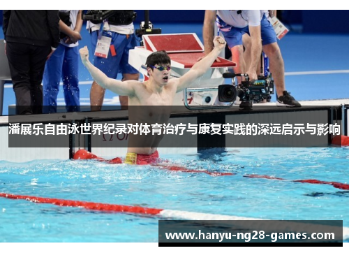 潘展乐自由泳世界纪录对体育治疗与康复实践的深远启示与影响 潘展乐自由泳世界纪录对体育治疗与康复实践的深远启示与影响
