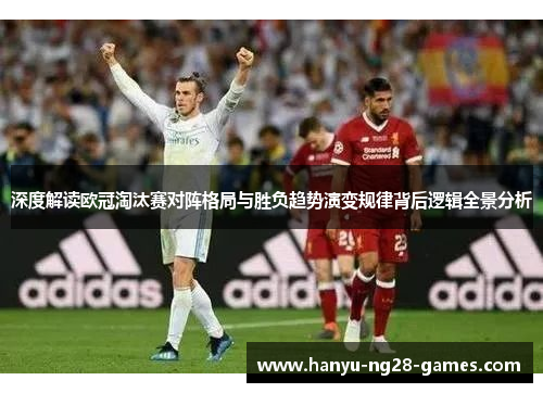 深度解读欧冠淘汰赛对阵格局与胜负趋势演变规律背后逻辑全景分析 深度解读欧冠淘汰赛对阵格局与胜负趋势演变规律背后逻辑全景分析