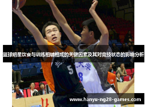 篮球明星饮食与训练相辅相成的关键因素及其对竞技状态的影响分析