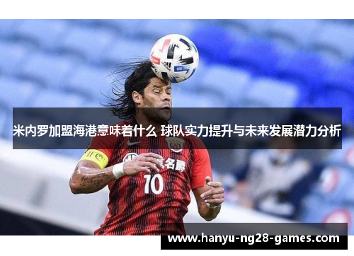 米内罗加盟海港意味着什么 球队实力提升与未来发展潜力分析 米内罗加盟海港意味着什么 球队实力提升与未来发展潜力分析