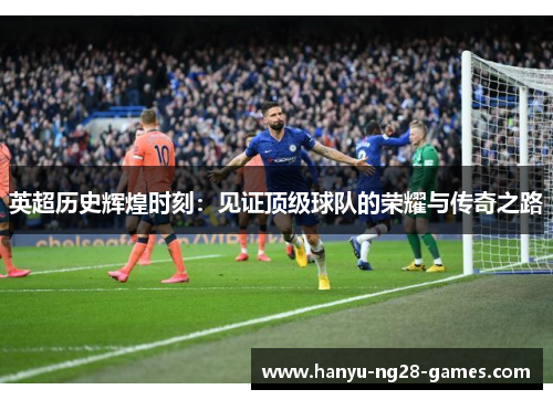 英超历史辉煌时刻：见证顶级球队的荣耀与传奇之路