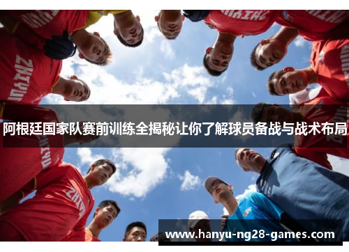 阿根廷国家队赛前训练全揭秘让你了解球员备战与战术布局 阿根廷国家队赛前训练全揭秘让你了解球员备战与战术布局