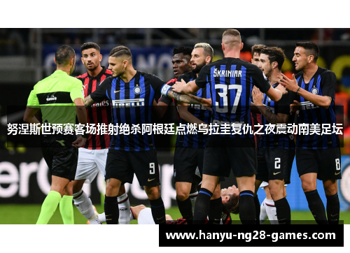 努涅斯世预赛客场推射绝杀阿根廷点燃乌拉圭复仇之夜震动南美足坛 努涅斯世预赛客场推射绝杀阿根廷点燃乌拉圭复仇之夜震动南美足坛