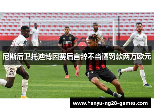 尼斯后卫托迪博因赛后言辞不当遭罚款两万欧元 尼斯后卫托迪博因赛后言辞不当遭罚款两万欧元