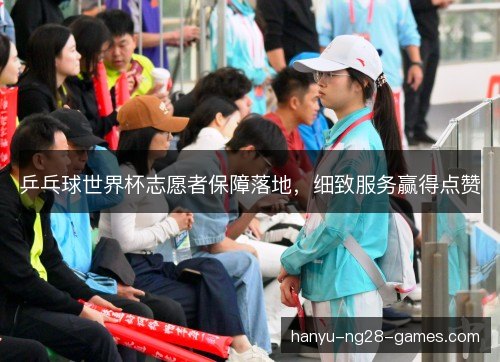 乒乓球世界杯志愿者保障落地,细致服务赢得点赞 乒乓球世界杯志愿者保障落地,细致服务赢得点赞