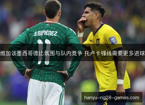 维加谈墨西哥德比氛围与队内竞争 托卢卡锋线需要更多进球